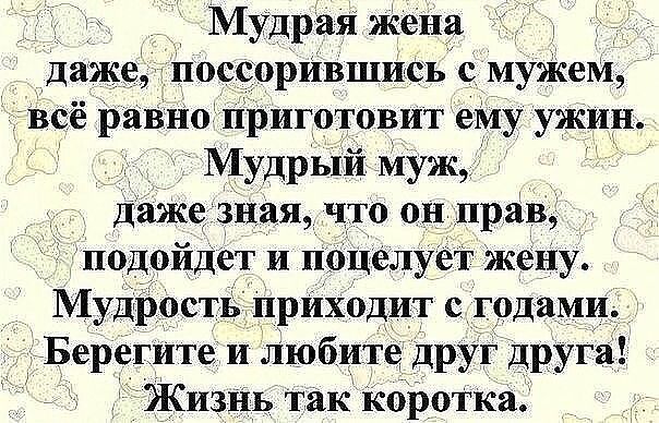 Мудрая жена даже поссорившись с мужем всё равно пРиготовит ему ужин Мудрый муж даже зная что он прав подойдет и поцелует жену Мудрость приходит с годами Берегите и любите друг друга Жизнь так коротка