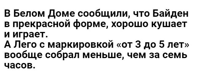 В Белом доме сообщили что Байден в прекрасной форме хорошо кушает и играет А Лего с маркировкой от 3 до 5 нет вообще собрал меньше чем за семь часов