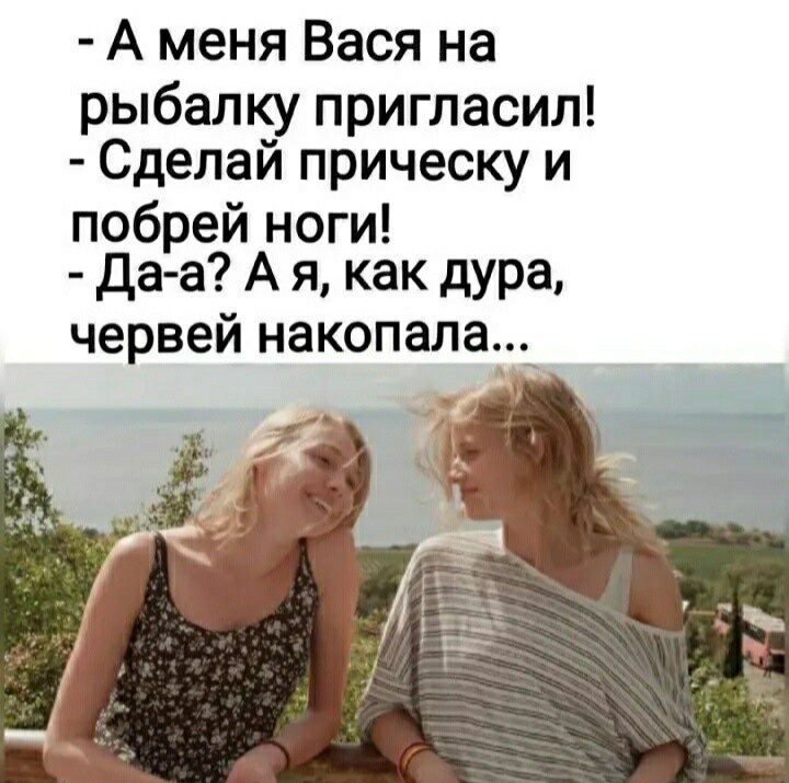 А меня Вася на рыбалку пригласил Сделай прическу и побрей ноги Да а А я как дура червей накопала_