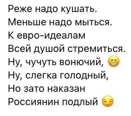 Реже надо кушать Меньше надо мыться К евроидеалам Всей душой стремиться Ну чучуть вонючий Ну слегка голодный Но зато наказан Россиянин подлый