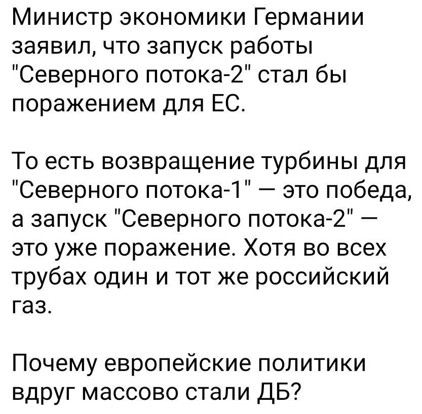 Министр экономики Германии заявил что запуск работы Северного потока 2 стал бы поражением для ЕС То есть возвращение турбины для Северного потока 1 это победа в запуск Северного потока 2 это уже поражение Хотя во всех трубах один и тот же российский газ Почему европейские политики вдруг массово стапи ДБ