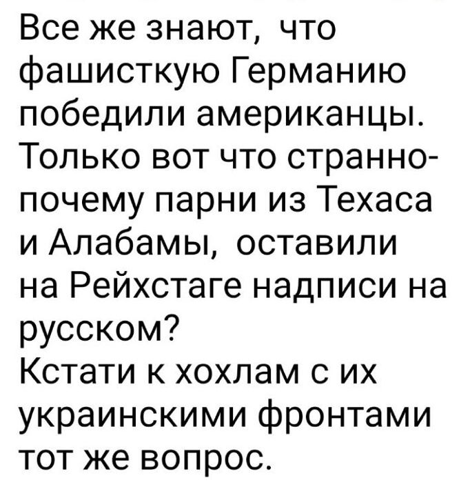 Все же знают что фашисткую Германию победили американцы Только вот что странно почему парни из Техаса и Алабамы оставили на Рейхстаге надписи на русском Кстати к хохлам с их украинскими фронтами тот же вопрос