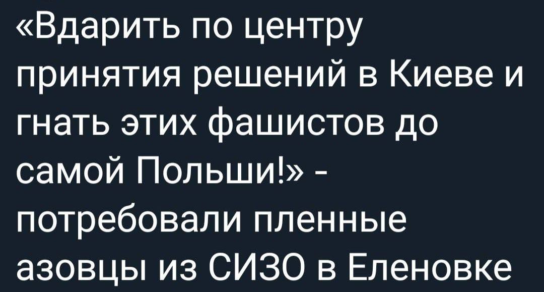 Вдарить по центру принятия решений в Киеве и гнать этих фашистов до самой Польши потребовали пленные азовцы из СИЗО в Еленовке