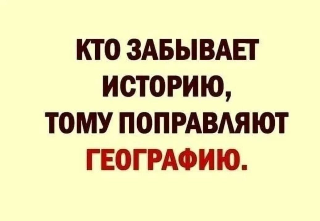 КТО ЗАБЫВАЕГ ИСТОРИЮ ТОМУ ПОПРАВАЯЮТ ГЕОГРАФИЮ