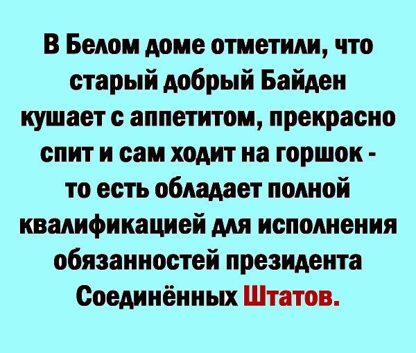 В Белом доме отметим что старый добрый Байден кушает с аппетитом прекрасно спит и сам ходит на горшок то есть обладает полной квалификацией для исполнения обязанностей президента Соединённых Штатов