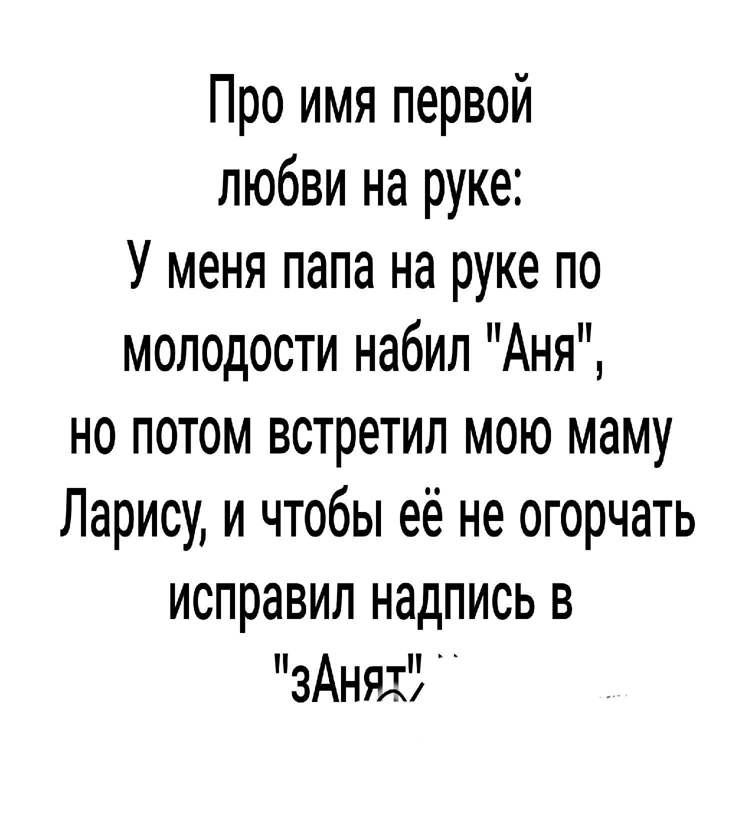 Про имя первой любви на руке У меня папа на руке по молодости набил Аня но потом встретил мою маму Ларису и чтобы её не огорчать исправил надпись в зАнят