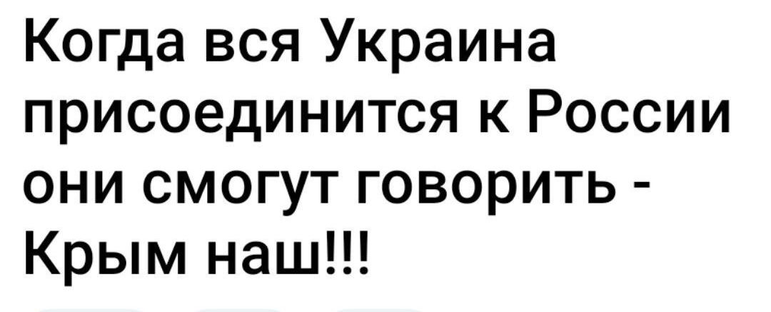 Когда вся Украина присоединится к России они смогут говорить Крым наш