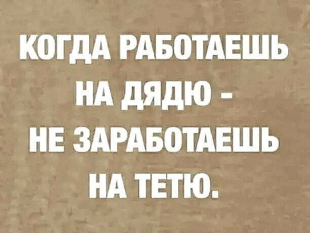 КПГДА РАБОТАЕШЬ НА дядю НЕ ЗАРАБОТАЕШЬ НА ТЕТЮ