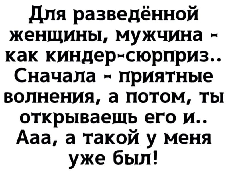 для разведённой женщины мужчина как киндер сюрпрИЗ Сначала приятные волнения а потом ты открываешь его и Ааа а такой у меня уже был