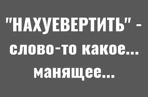 НАХУЕВЕРТИТЪ слово то какое манящее