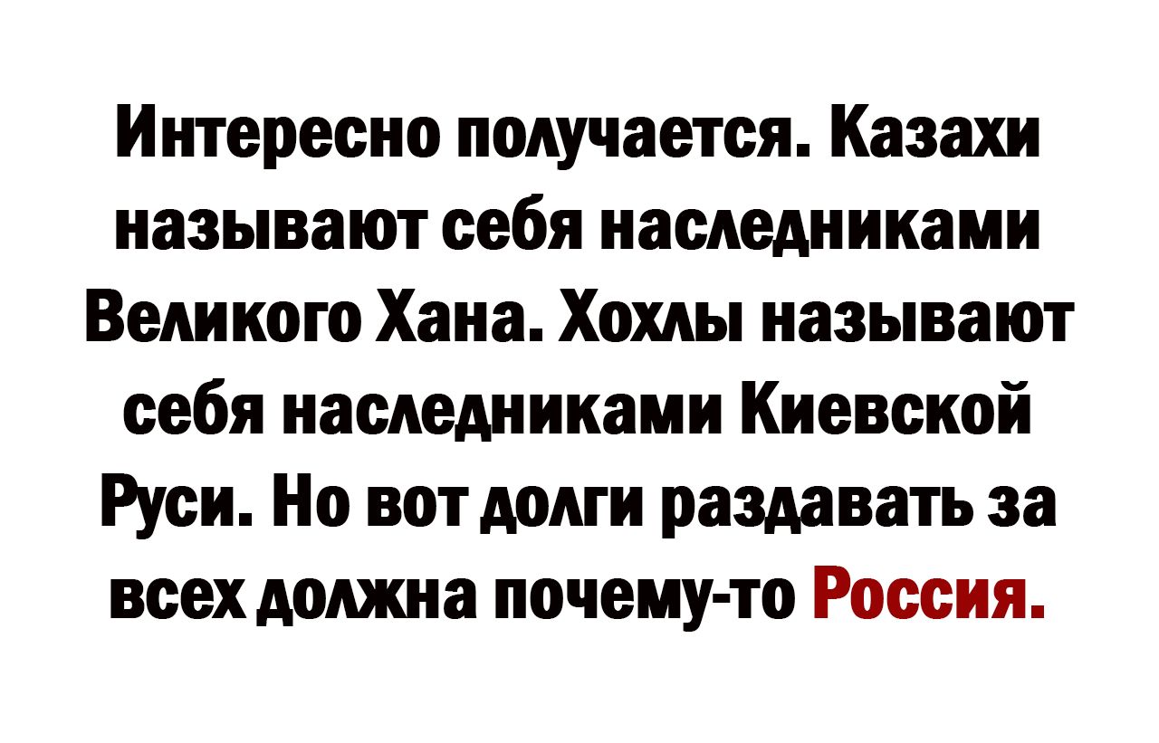 Ишересио получается Казахи называют себя наследниками Великого Хана Хохлы называют себя наследниками Киевской Руси Но вот долги раздавать за всех должна почему то Россия
