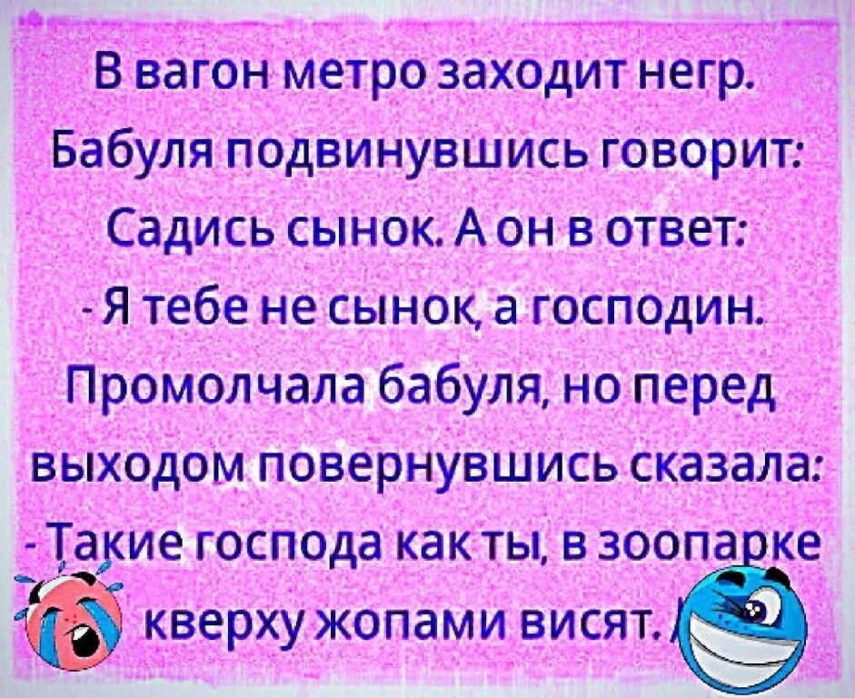 а В вагон метро заходит негр Бабуля подвинувшись говорит Садись сынок А он в ответ Я тебе не сынок а господин Промолчала бабуля но перед выходом повернувшись сказала а ие господа какты в зоопа ке кверху жопами висят