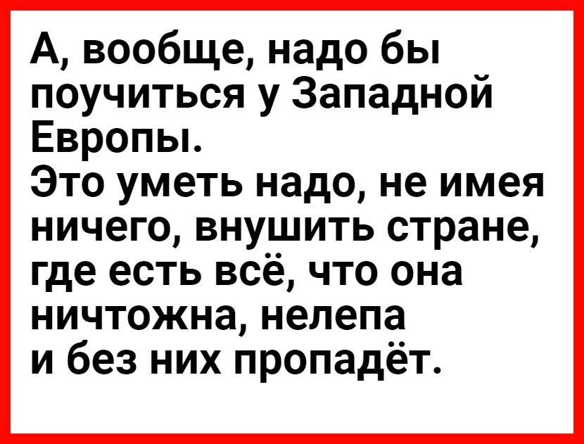 А вообще надо бы поучиться у Западной Европьь Это уметь надо не имея ничего внушить стране где есть всё что она ничтожна нелепа и без них пропадёт