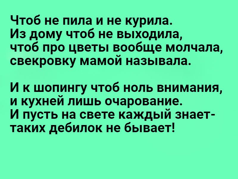 Чтоб не пила и не курила Из дому чтоб не выходила чтоб про цветы вообще молчала свекровку мамой называла И к шопингу чтоб ноль внимания И кухней ЛИШЬ очарование И пусть на свете каждый знает таких дебипок не бывает