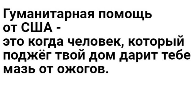 Гуманитарная помощь от США это когда человек который поджёг твой дом дарит тебе мазь от ожогов