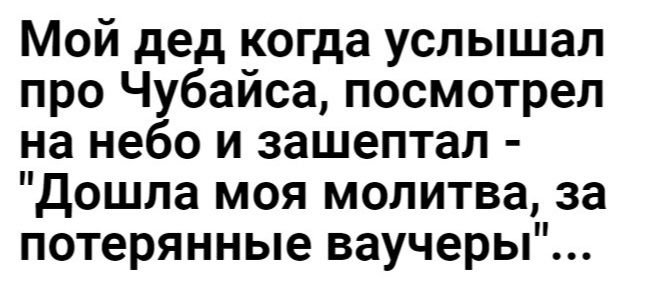 Мой дед когда услышал про Чубайса посмотрел на небо и зашептал дошла моя молитва за потерянные ваучеры