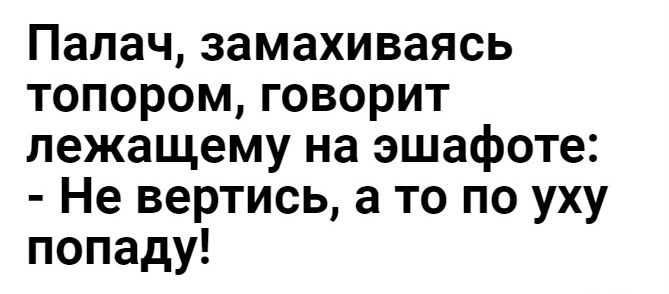 Палач замахиваясь топором говорит лежащему на эшафоте Не вертись а то по уху попаду