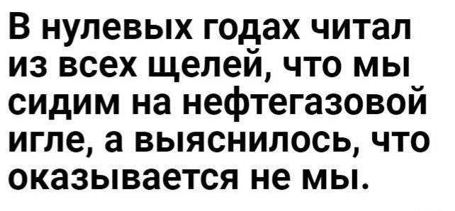 В нулевых годах читал из всех щелей что мы сидим на нефтегазовой игле а выяснилось что оказывается не мы