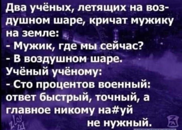 два учёных летящих на воз душном шаре кричат мужику на земле Мужик гдёМы сеичас В воздушном шаре Учёный учёному Сто процентов военный ответ быстрый точный а главное никому науй Ъ Ы не нужный