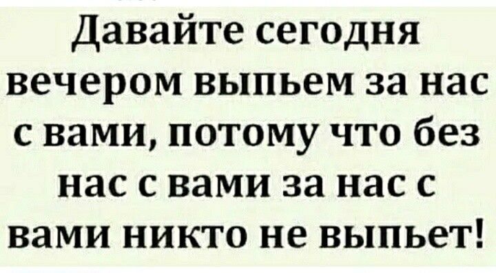 Давайте сегодня вечером выпьем за нас с вами потому что без нас с вами за нас с вами никто не выпьет
