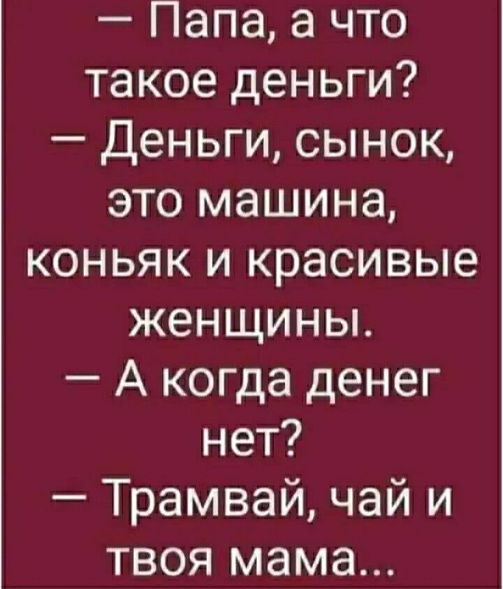 Папа а что такое деньги Деньги сынок это машина коньяк и красивые женщины А когда денег нет Трамвай чай и твоя мама