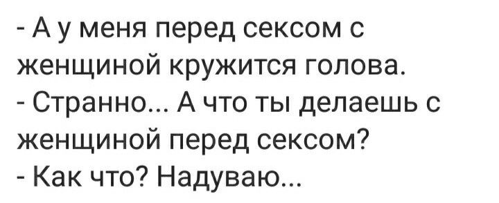 А у меня перед сексом с женщиной кружится голова Странно А что ты делаешь с женщиной перед сексом Как что Надуваю