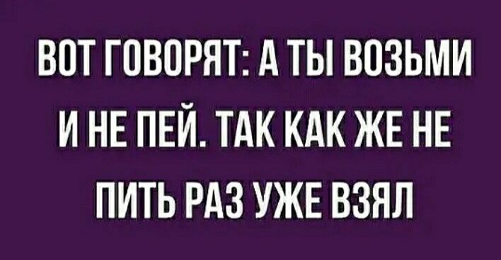 ВПТ ГОВОРЯТ А ТЫ ВПЗЬМИ И НЕ ПЕЙ ТАК КАК ЖЕ НЕ ПИТЬ РАЗ УЖЕ ВЗЯЛ