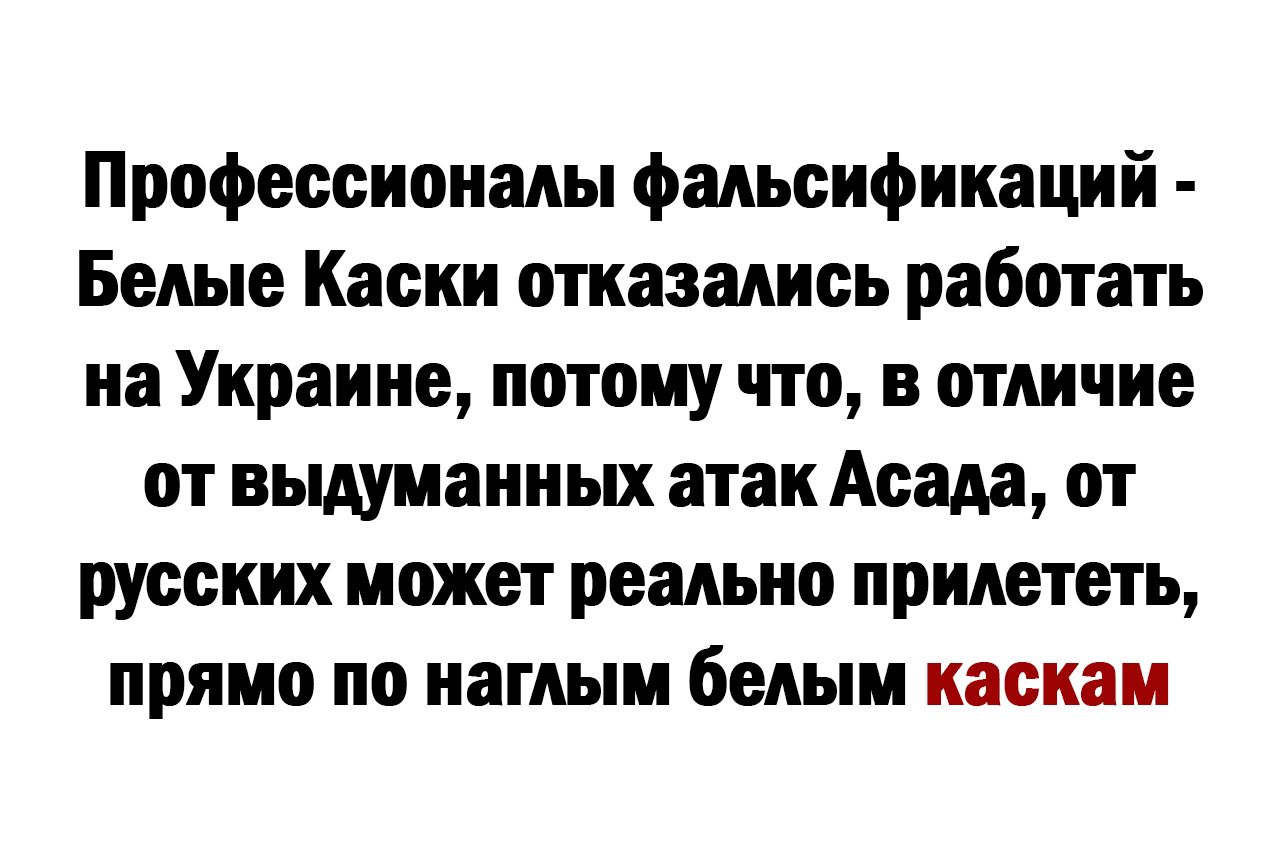 Профессионалы фальсификаций Белые Каски отказались работать на Украине потому что в отличие от выдуманных атак Асада от русских может реально прилететь прямо по наглым белым каскам