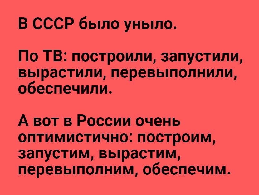 В СССР было уныло По ТВ построили запустили вырастили перевыполнили обеспечили А вот в России очень оптимистично построим запустим вырастим перевыполним обеспечим