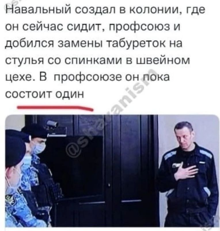 Навальный создал в колонии где он сейчас сидит профсоюз и добился замены табуреток на СТУЛЬЯ СО СПИНКЭМИ В ШВЕЙНОМ цехе В профсоюзе он пока СОСТОИТ ОДИН