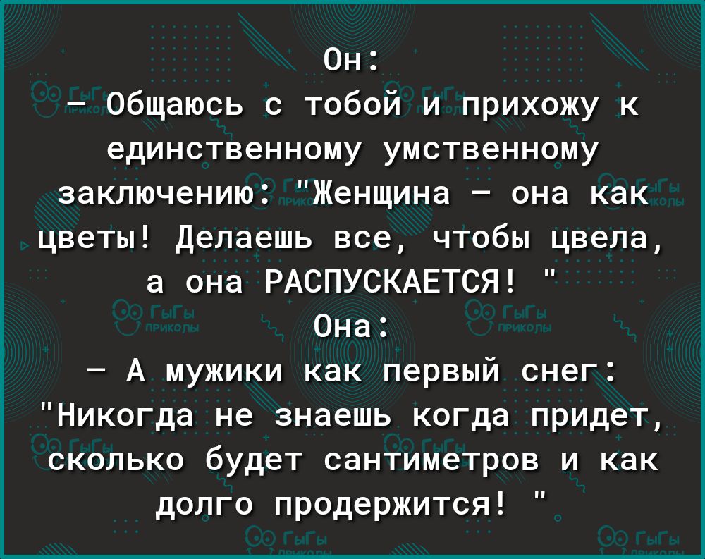 Он общаюсь с тобой и прихожу к единственному умственному заключению Женщина она как цветы Делаешь все чтобы цвела а она РАСПУСКАЕТСЯ Она А мужики как первый снег Никогда не знаешь когда придет сколько будет сантиметров и как долго продержится