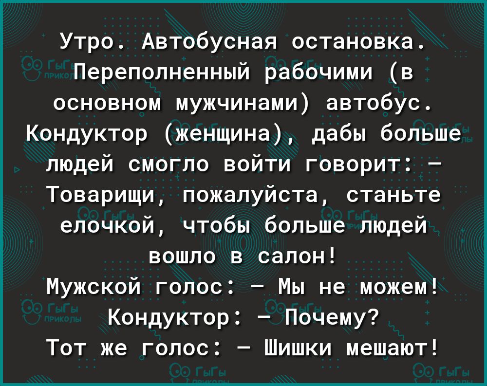 Утро Автобусная остановка Переполненный рабочими в основном мужчинами автобус Кондуктор женщина дабы больше людей смогло войти говорит Товарищи пожалуйста станьте елочкой чтобы больше людей вошло в салон Мужской гопоо Мы не можем Кондуктор Почему Тот же голос Шишки мешают