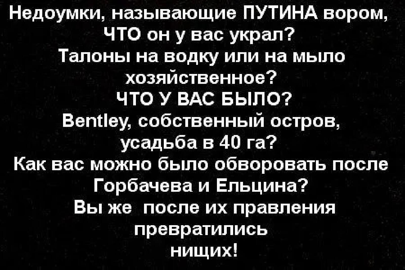 Недоумки называющие ПУТИНА вором ЧТО он у вас украл Талоны на водку или на мыло хозяйственное ЧТО У ВАС БЫЛО ВепЦеу собственный остров усадьба в 40 га Как вас можно было обворовать после Горбачева и Ельцина Вы же после их правления превратились нищих