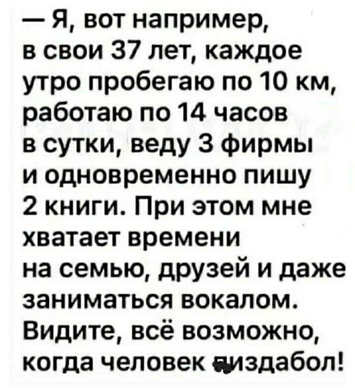 Я вот например в свои 37 лет каждое утро пробегаю по 10 км работаю по 14 часов в сутки веду 3 фирмы и одновременно пишу 2 книги При этом мне хватает времени на семью друзей и даже заниматься вокалом Видите всё возможно когда человек шздабоп