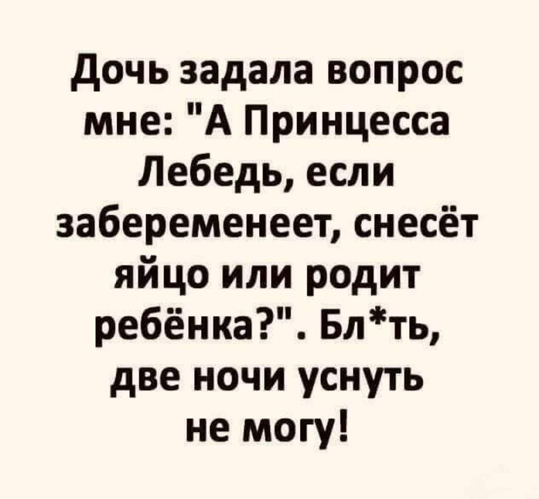 дочь задала вопрос мне А Принцесса Лебедь если забеременеет снесёт яйцо или родит ребёнка Блть две ночи уснуть не могу