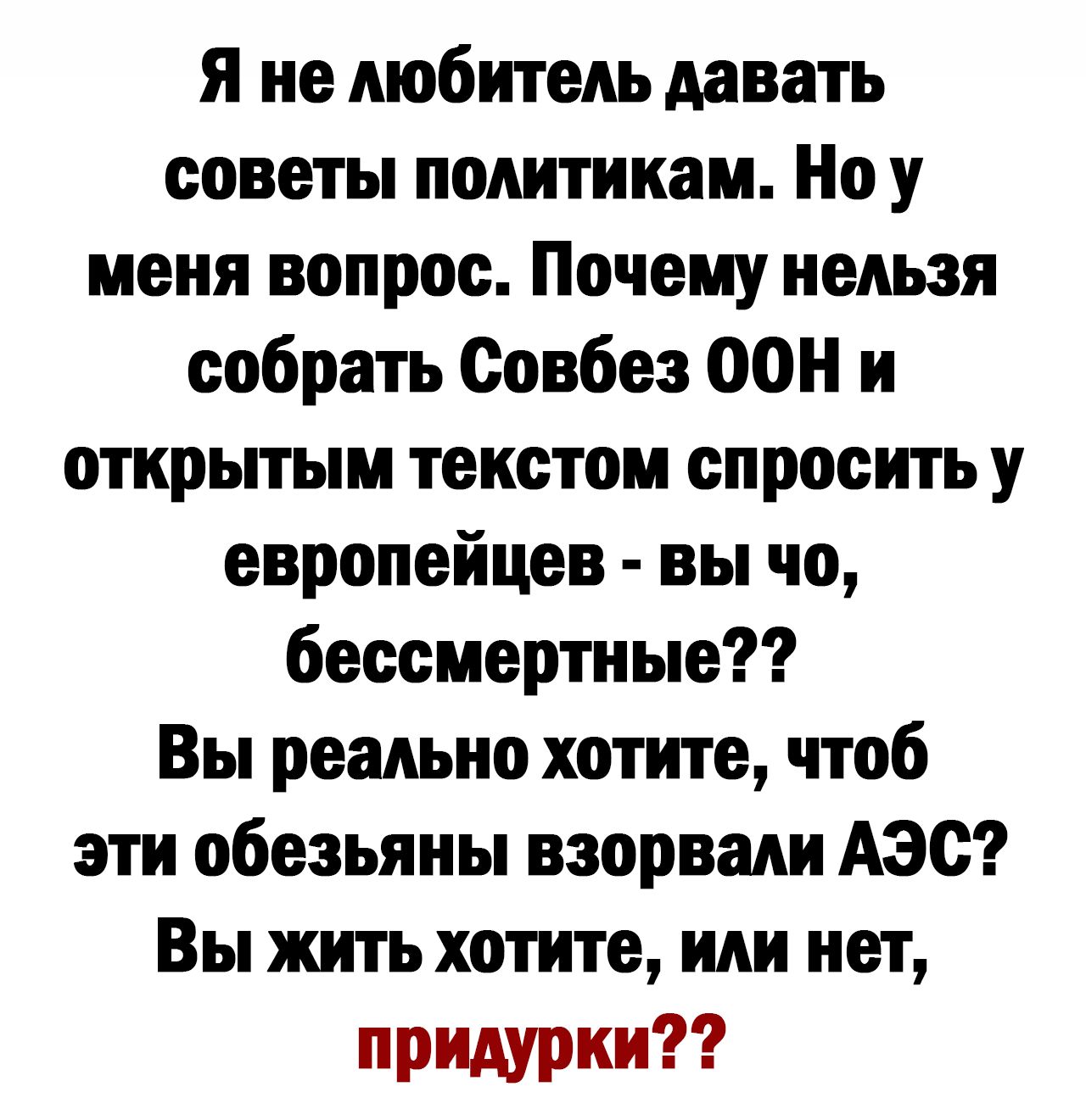 я не Аюбитеиь давать советы политикам Но у меня вопрос Почему нельзя собрать Совбез ООН и открьпым текстом спросить у европейцев вы чо бессмертные Вы реально хотите чтоб эти обезьяны взорвали АЭС Вы житъ хотите или нет придурки