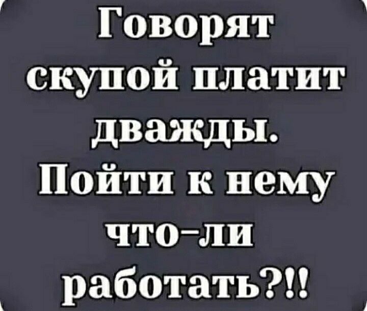 Говорят скупой платит дважды Пойти к нему чтоли работать