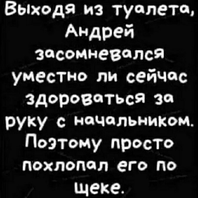 Выходя из туалета Андрей Засомневолся уместно ли сеЙЧос здороваться зо руку с начальником Поэтому просто похлопал его по щеке