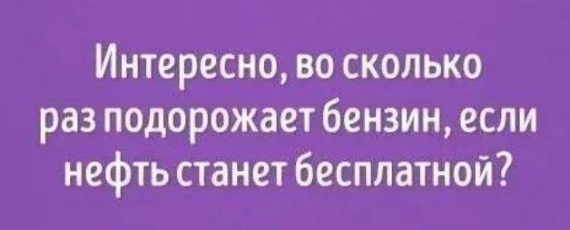 Интересно во сколько раз подорожает бензин если нефть станет бесплатной