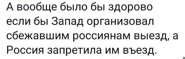 А вообще было бы здорово если бы Запад организовал сбежавшим россиянам выезд а Россия запретила им въезд