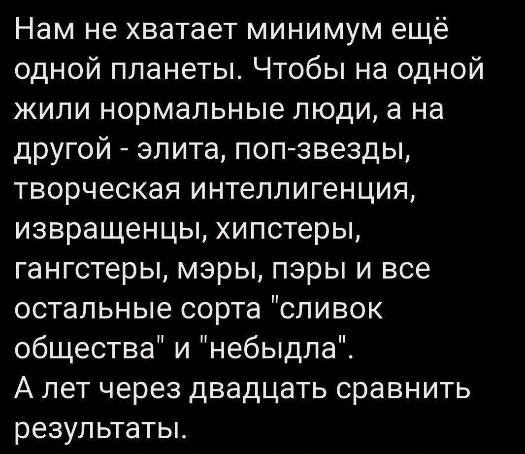 Нам не хватает минимум ещё одной планеты Чтобы на одной жили нормальные люди а на другой элита поп звезды творческая интеллигенция извращенцы хипстеры гангстеры мэры пэры и все остальные сорта сливок общества и небыдла А лет через двадцать сравнить результаты