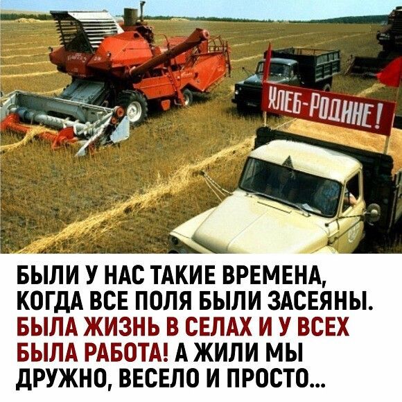 БЫЛИ У НАС ТАКИЕ ВРЕМЕНА КОГДА ВСЕ ПОЛЯ БЫЛИ ЗАСЕЯНЫ БЫЛА ЖИЗНЬ В СЕЛАХ И У ВСЕХ БЫЛА РАБОТА А ЖИЛИ МЫ дРУЖНО ВЕСЕЛО И ПРОСТО