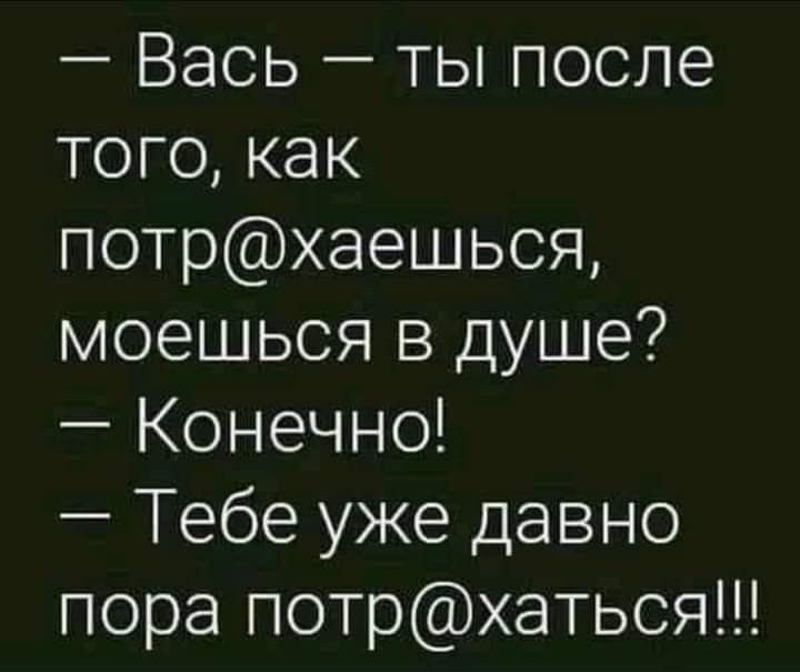 Вась ты после того как потрхаешься моешься в душе Конечно Тебе уже давно пора потрхаться
