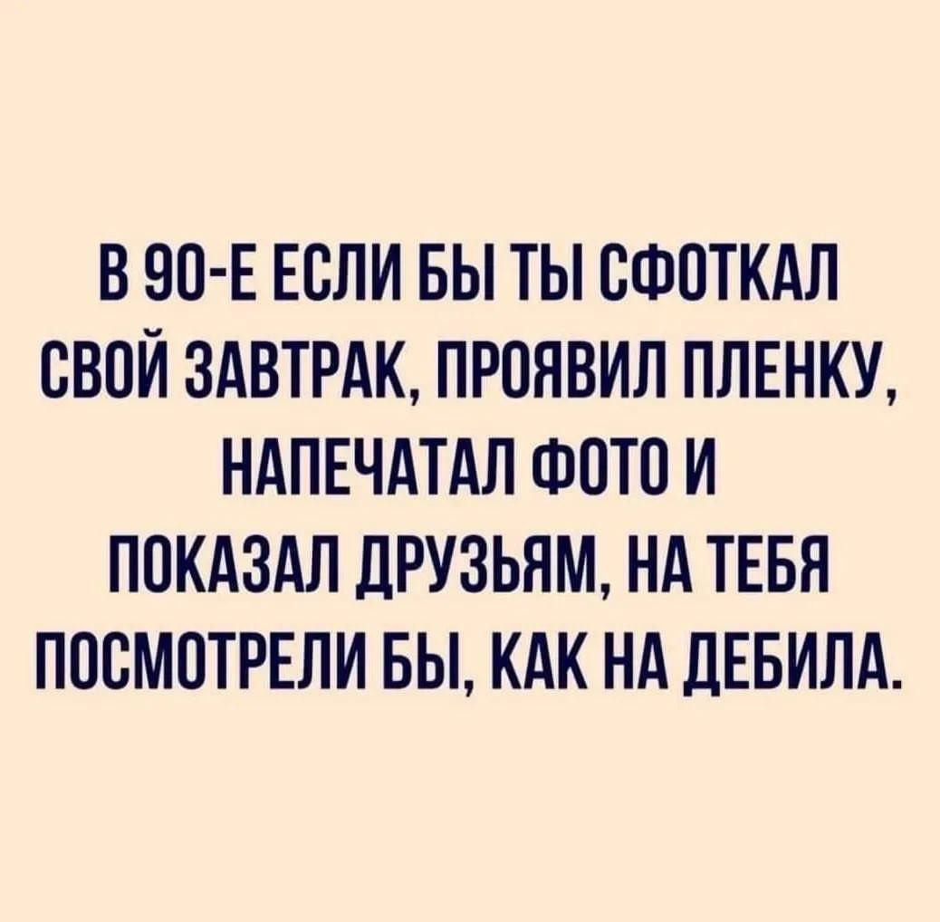 В 90 Е ЕСЛИ БЫ ТЫ СФОТКАЛ ВВПЙ ЗАВТРАК ПРПЯВИЛ ПЛЕНКУ НАПЕЧАТАП ФОТО И ППКАЗАЛ ДРУЗЬЯМ НА ТЕБЯ ППСМПТРЕЛИ БЫ КАК НА дЕБИПА