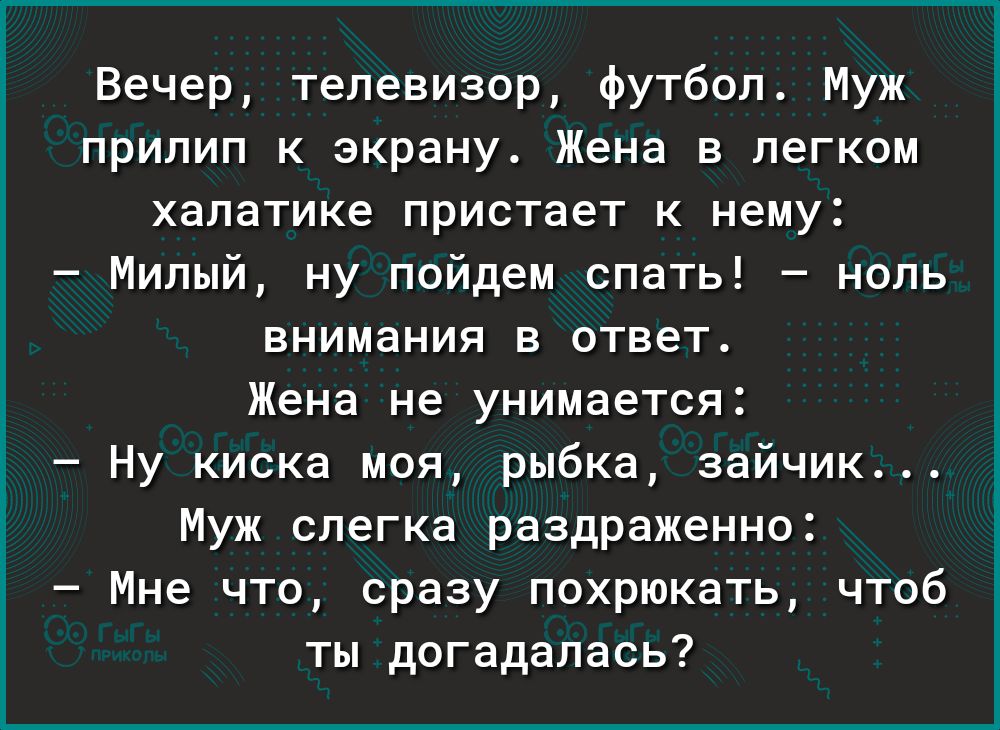 Вечер телевизор футбол Муж прилип к экрану Жена легком халатике пристает к нему Милый ну пойдем спать ноль внимания В ОТВЕТ Жена не унимается Ну киска моя рыбка зайчик Муж слегка раздраженно Мне что сразу похрюкать чтоб ты догадалась
