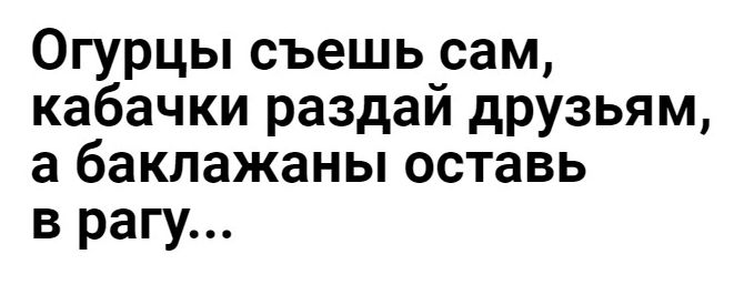 Огурцы съешь сам кабачки раздай друзьям а баклажаны оставь в рагу