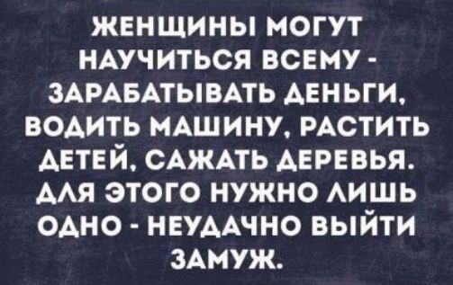 женщины могут мучиться всему ЗАРАБАТЫВАТЬ Анньги водить МАШИНУ РАСТИТЬ АЕТЕЙ САЖАТЬ деревья ААЯ этого нужно АИШЬ ОАНО НЕУААЧНО выйти зАмуж