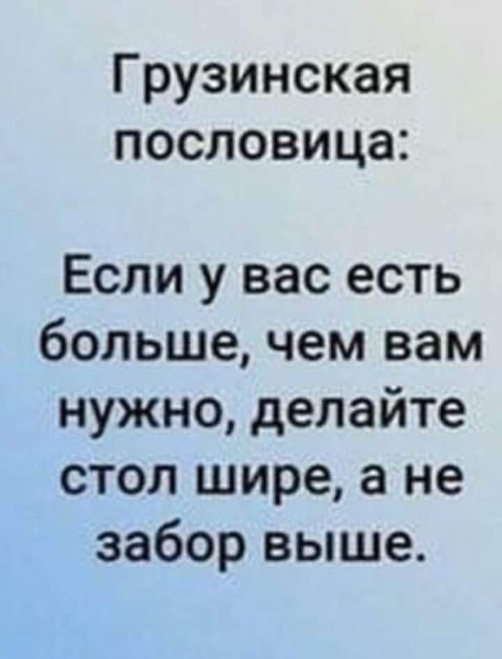 Грузинская пословица Если у вас есть больше чем вам нужно делайте стол шире а не заборвьпце