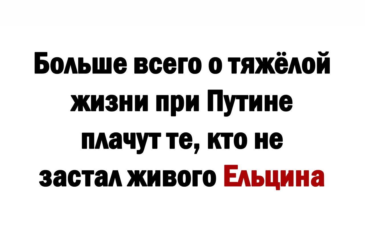 Больше всего о тяжёлой жизни при Путине плачут те кто не заеталживото Ельцина