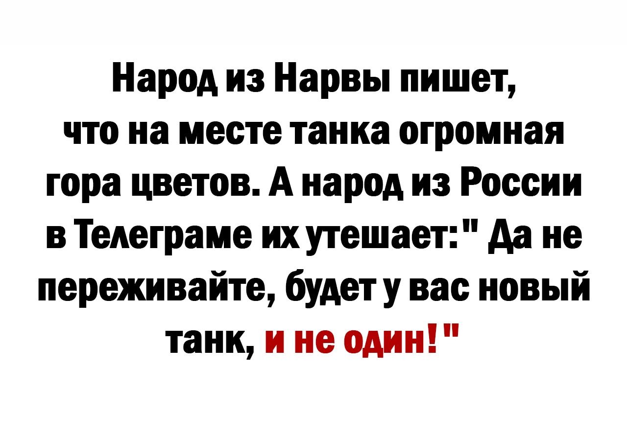 Народ из Нарвы пишет что на месте танка огромная гора цветов А народ из России в Тедеграие их утешает да не переживайте будет у вас новый танк и не один